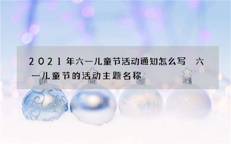 2021年六一儿童节活动通知怎么写 六一儿童节的活动主题名称